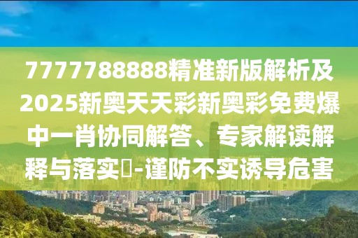 7777788888精準(zhǔn)新版解析及2025新奧天天彩新奧彩免費(fèi)爆中一肖協(xié)同解答、專家解讀解釋與落實(shí)?-謹(jǐn)防不實(shí)誘導(dǎo)危害