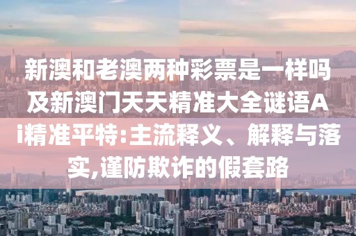 新澳和老澳兩種彩票是一樣嗎及新澳門天天精準大全謎語Ai精準平特:主流釋義、解釋與落實,謹防欺詐的假套路