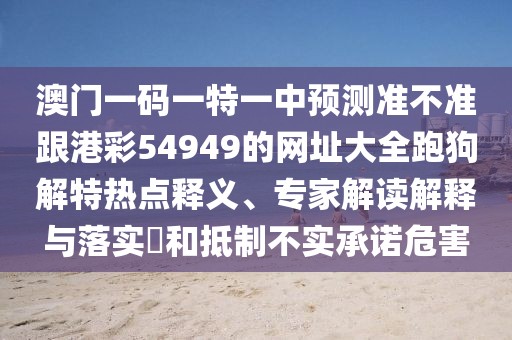 澳門(mén)一碼一特一中預(yù)測(cè)準(zhǔn)不準(zhǔn)跟港彩54949的網(wǎng)址大全跑狗解特?zé)狳c(diǎn)釋義、專(zhuān)家解讀解釋與落實(shí)?和抵制不實(shí)承諾危害