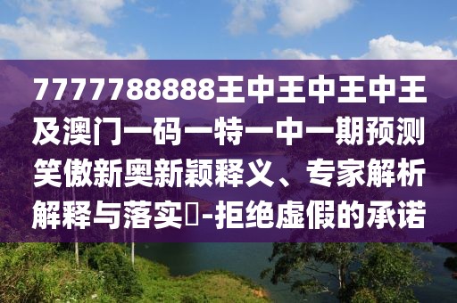 7777788888王中王中王中王及澳門一碼一特一中一期預(yù)測笑傲新奧新穎釋義、專家解析解釋與落實?-拒絕虛假的承諾