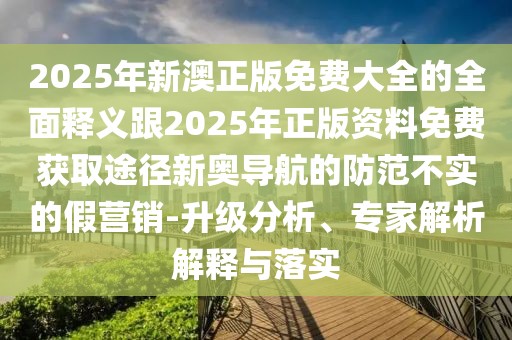 2025年新澳正版免費大全的全面釋義跟2025年正版資料免費獲取途徑新奧導(dǎo)航的防范不實的假營銷-升級分析、專家解析解釋與落實