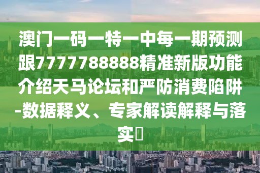 澳門一碼一特一中每一期預(yù)測(cè)跟7777788888精準(zhǔn)新版功能介紹天馬論壇和嚴(yán)防消費(fèi)陷阱-數(shù)據(jù)釋義、專家解讀解釋與落實(shí)?