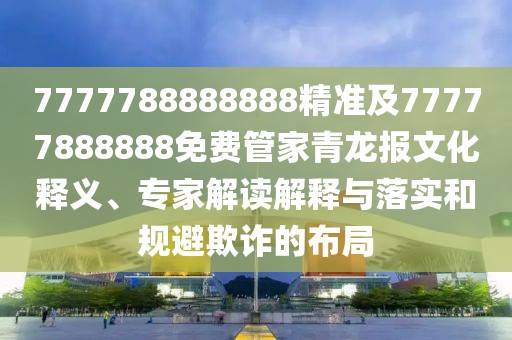 7777788888888精準(zhǔn)及77777888888免費(fèi)管家青龍報(bào)文化釋義、專家解讀解釋與落實(shí)和規(guī)避欺詐的布局