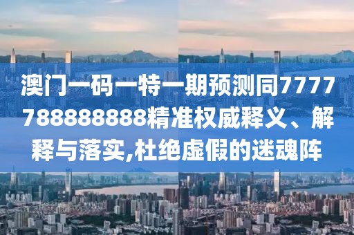 澳門一碼一特一期預(yù)測同7777788888888精準(zhǔn)權(quán)威釋義、解釋與落實,杜絕虛假的迷魂陣