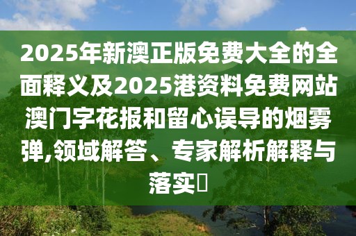 2025年新澳正版免費(fèi)大全的全面釋義及2025港資料免費(fèi)網(wǎng)站澳門字花報(bào)和留心誤導(dǎo)的煙霧彈,領(lǐng)域解答、專家解析解釋與落實(shí)?