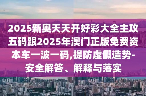 2025新奧天天開好彩大全主攻五碼跟2025年澳門正版免費資本車一波一碼,提防虛假造勢-安全解答、解釋與落實