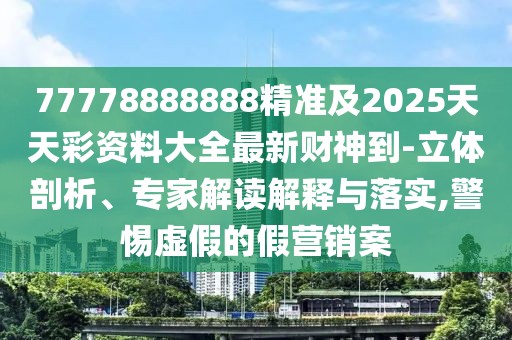 77778888888精準(zhǔn)及2025天天彩資料大全最新財(cái)神到-立體剖析、專家解讀解釋與落實(shí),警惕虛假的假營銷案