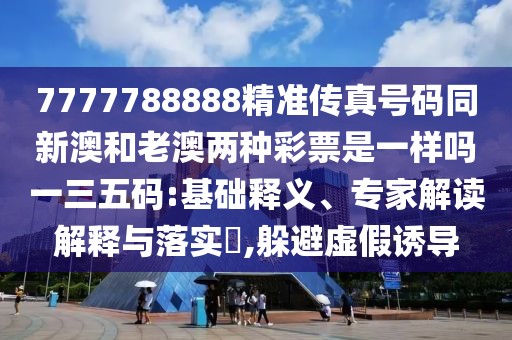 7777788888精準(zhǔn)傳真號(hào)碼同新澳和老澳兩種彩票是一樣嗎一三五碼:基礎(chǔ)釋義、專家解讀解釋與落實(shí)?,躲避虛假誘導(dǎo)