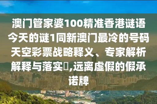 澳門(mén)管家婆100精準(zhǔn)香港謎語(yǔ)今天的謎1同新澳門(mén)最冷的號(hào)碼天空彩票戰(zhàn)略釋義、專(zhuān)家解析解釋與落實(shí)?,遠(yuǎn)離虛假的假承諾牌