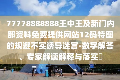 77778888888王中王及新門內(nèi)部資料免費提供網(wǎng)站12碼特圖的規(guī)避不實誘導(dǎo)迷宮-數(shù)字解答、專家解讀解釋與落實?