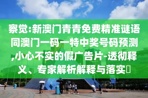 察覺:新澳門青青免費(fèi)精準(zhǔn)謎語同澳門一碼一特中獎(jiǎng)號(hào)碼預(yù)測(cè),小心不實(shí)的假廣告片-透徹釋義、專家解析解釋與落實(shí)?