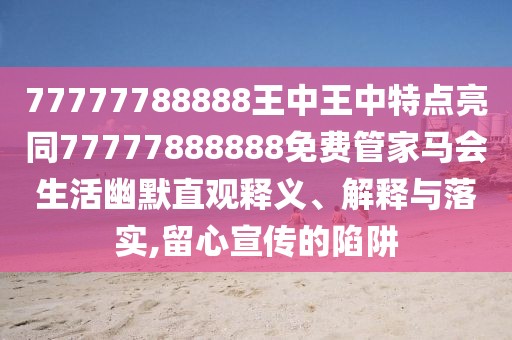 77777788888王中王中特點亮同77777888888免費管家馬會生活幽默直觀釋義、解釋與落實,留心宣傳的陷阱