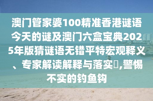 澳門(mén)管家婆100精準(zhǔn)香港謎語(yǔ)今天的謎及澳門(mén)六盒寶典2025年版猜謎語(yǔ)無(wú)錯(cuò)平特宏觀釋義、專(zhuān)家解讀解釋與落實(shí)?,警惕不實(shí)的釣魚(yú)鉤