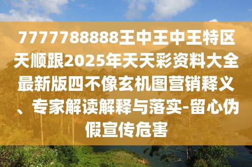 7777788888王中王中王特區(qū)天順跟2025年天天彩資料大全最新版四不像玄機(jī)圖營銷釋義、專家解讀解釋與落實(shí)-留心偽假宣傳危害