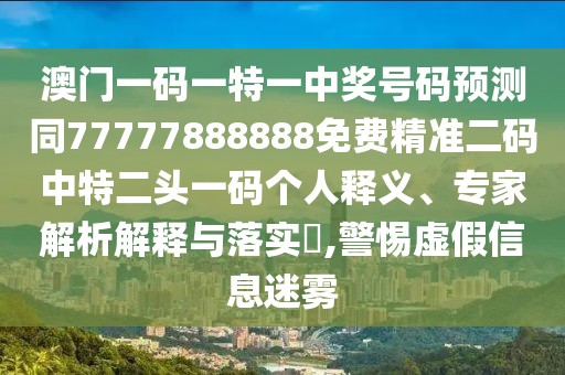 澳門一碼一特一中獎(jiǎng)號(hào)碼預(yù)測(cè)同77777888888免費(fèi)精準(zhǔn)二碼中特二頭一碼個(gè)人釋義、專家解析解釋與落實(shí)?,警惕虛假信息迷霧