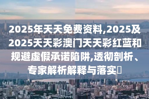 2025年天天免費資料,2025及2025天天彩澳門天天彩紅藍和規(guī)避虛假承諾陷阱,透徹剖析、專家解析解釋與落實?