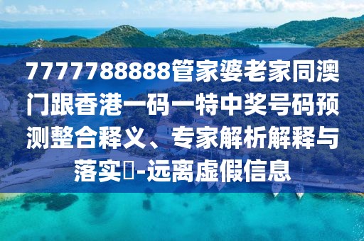 7777788888管家婆老家同澳門(mén)跟香港一碼一特中獎(jiǎng)號(hào)碼預(yù)測(cè)整合釋義、專家解析解釋與落實(shí)?-遠(yuǎn)離虛假信息