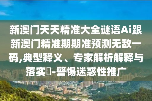 新澳門天天精準(zhǔn)大全謎語Ai跟新澳門精準(zhǔn)期期準(zhǔn)預(yù)測無敵一碼,典型釋義、專家解析解釋與落實(shí)?-警惕迷惑性推廣