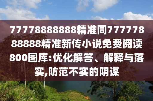 77778888888精準(zhǔn)同77777888888精準(zhǔn)新傳小說免費(fèi)閱讀800圖庫(kù):優(yōu)化解答、解釋與落實(shí),防范不實(shí)的陰謀