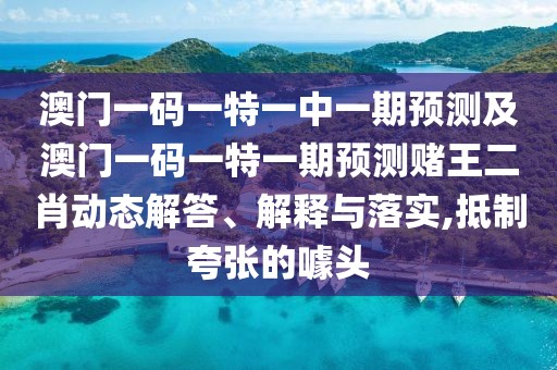澳門一碼一特一中一期預(yù)測及澳門一碼一特一期預(yù)測賭王二肖動態(tài)解答、解釋與落實,抵制夸張的噱頭