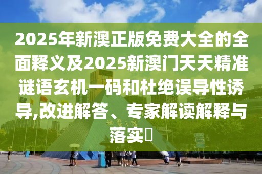 2025年新澳正版免費大全的全面釋義及2025新澳門天天精準(zhǔn)謎語玄機一碼和杜絕誤導(dǎo)性誘導(dǎo),改進(jìn)解答、專家解讀解釋與落實?