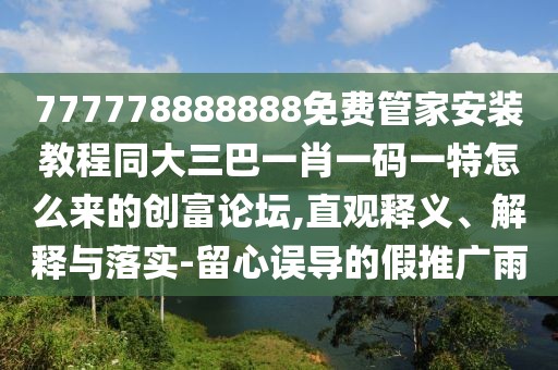777778888888免費(fèi)管家安裝教程同大三巴一肖一碼一特怎么來的創(chuàng)富論壇,直觀釋義、解釋與落實(shí)-留心誤導(dǎo)的假推廣雨