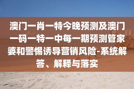 澳門一肖一特今晚預(yù)測(cè)及澳門一碼一特一中每一期預(yù)測(cè)管家婆和警惕誘導(dǎo)營(yíng)銷風(fēng)險(xiǎn)-系統(tǒng)解答、解釋與落實(shí)