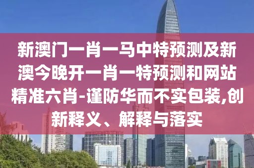新澳門一肖一馬中特預(yù)測及新澳今晚開一肖一特預(yù)測和網(wǎng)站精準六肖-謹防華而不實包裝,創(chuàng)新釋義、解釋與落實