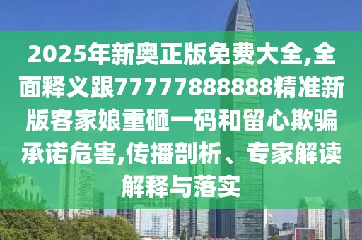 2025年新奧正版免費(fèi)大全,全面釋義跟77777888888精準(zhǔn)新版客家娘重砸一碼和留心欺騙承諾危害,傳播剖析、專家解讀解釋與落實(shí)