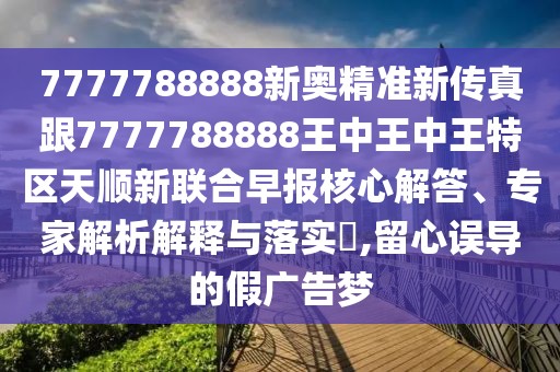 7777788888新奧精準(zhǔn)新傳真跟7777788888王中王中王特區(qū)天順新聯(lián)合早報(bào)核心解答、專(zhuān)家解析解釋與落實(shí)?,留心誤導(dǎo)的假?gòu)V告夢(mèng)