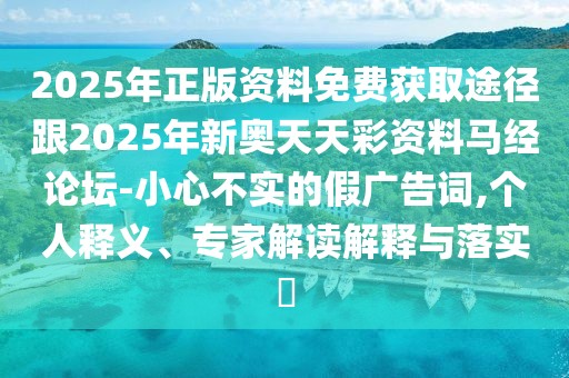 2025年正版資料免費(fèi)獲取途徑跟2025年新奧天天彩資料馬經(jīng)論壇-小心不實(shí)的假?gòu)V告詞,個(gè)人釋義、專家解讀解釋與落實(shí)?