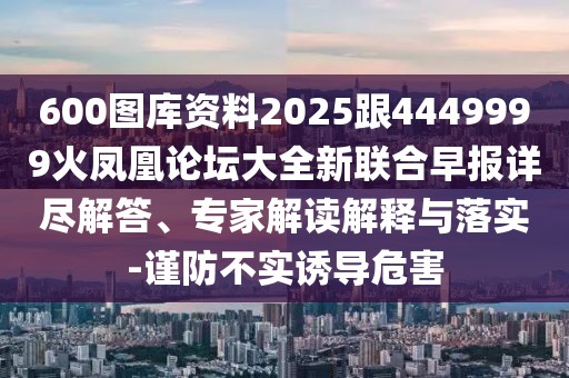 600圖庫資料2025跟4449999火鳳凰論壇大全新聯(lián)合早報(bào)詳盡解答、專家解讀解釋與落實(shí)-謹(jǐn)防不實(shí)誘導(dǎo)危害