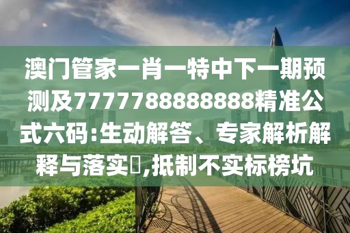 澳門管家一肖一特中下一期預(yù)測及7777788888888精準公式六碼:生動解答、專家解析解釋與落實?,抵制不實標榜坑