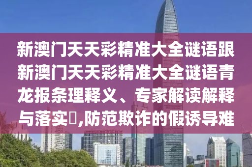 新澳門天天彩精準(zhǔn)大全謎語跟新澳門天天彩精準(zhǔn)大全謎語青龍報(bào)條理釋義、專家解讀解釋與落實(shí)?,防范欺詐的假誘導(dǎo)難
