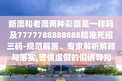新澳和老澳兩種彩票是一樣嗎及7777788888888精準(zhǔn)死招三碼-規(guī)范解答、專家解析解釋與落實(shí),警惕虛假的假誘導(dǎo)扣