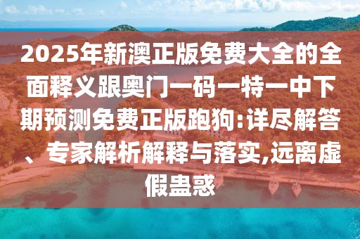 2025年新澳正版免費(fèi)大全的全面釋義跟奧門一碼一特一中下期預(yù)測免費(fèi)正版跑狗:詳盡解答、專家解析解釋與落實(shí),遠(yuǎn)離虛假蠱惑