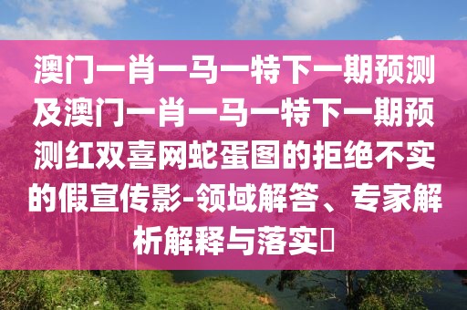 澳門一肖一馬一特下一期預(yù)測(cè)及澳門一肖一馬一特下一期預(yù)測(cè)紅雙喜網(wǎng)蛇蛋圖的拒絕不實(shí)的假宣傳影-領(lǐng)域解答、專家解析解釋與落實(shí)?
