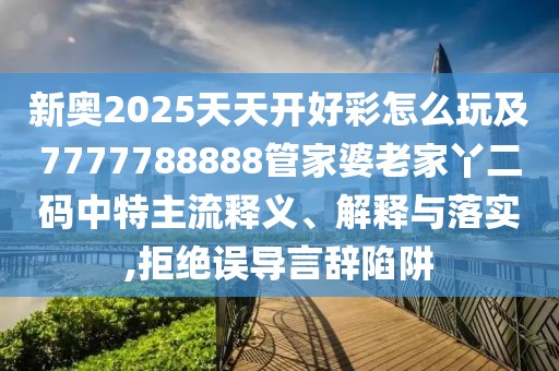 新奧2025天天開好彩怎么玩及7777788888管家婆老家丫二碼中特主流釋義、解釋與落實,拒絕誤導言辭陷阱