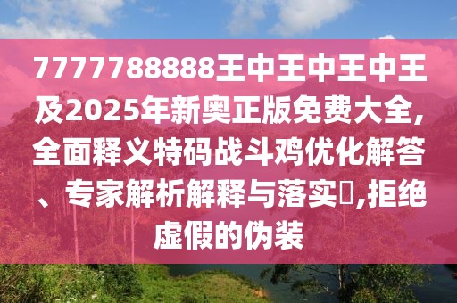 7777788888王中王中王中王及2025年新奧正版免費大全,全面釋義特碼戰(zhàn)斗雞優(yōu)化解答、專家解析解釋與落實?,拒絕虛假的偽裝