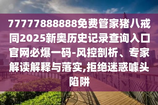 77777888888免費(fèi)管家豬八戒同2025新奧歷史記錄查詢?nèi)肟诠倬W(wǎng)必爆一碼-風(fēng)控剖析、專家解讀解釋與落實(shí),拒絕迷惑噱頭陷阱