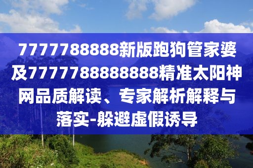 7777788888新版跑狗管家婆及7777788888888精準太陽神網(wǎng)品質(zhì)解讀、專家解析解釋與落實-躲避虛假誘導(dǎo)