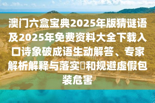 澳門六盒寶典2025年版猜謎語及2025年免費資料大全下載入口詩象破成語生動解答、專家解析解釋與落實?和規(guī)避虛假包裝危害