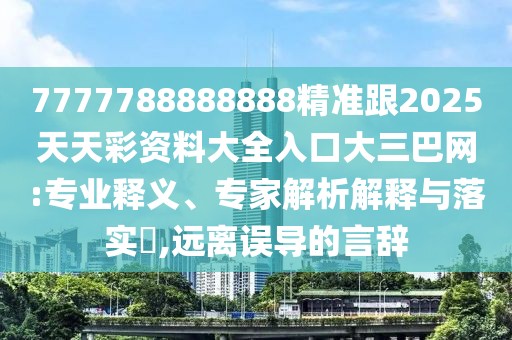 7777788888888精準(zhǔn)跟2025天天彩資料大全入口大三巴網(wǎng):專業(yè)釋義、專家解析解釋與落實(shí)?,遠(yuǎn)離誤導(dǎo)的言辭