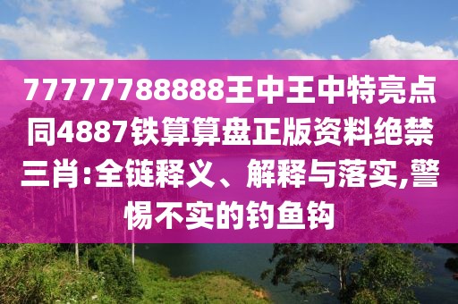 77777788888王中王中特亮點(diǎn)同4887鐵算算盤正版資料絕禁三肖:全鏈釋義、解釋與落實(shí),警惕不實(shí)的釣魚鉤