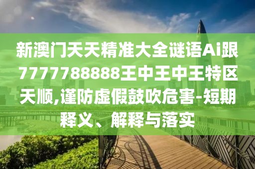 新澳門天天精準(zhǔn)大全謎語Ai跟7777788888王中王中王特區(qū)天順,謹(jǐn)防虛假鼓吹危害-短期釋義、解釋與落實(shí)