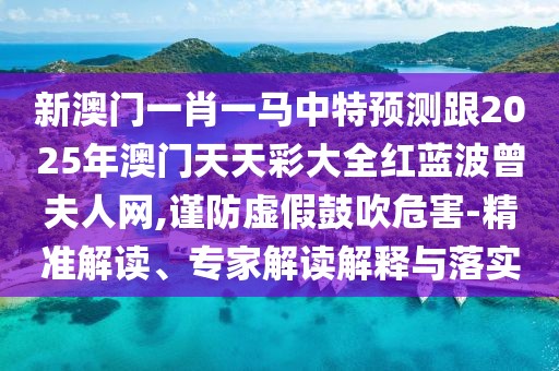 新澳門一肖一馬中特預測跟2025年澳門天天彩大全紅藍波曾夫人網(wǎng),謹防虛假鼓吹危害-精準解讀、專家解讀解釋與落實