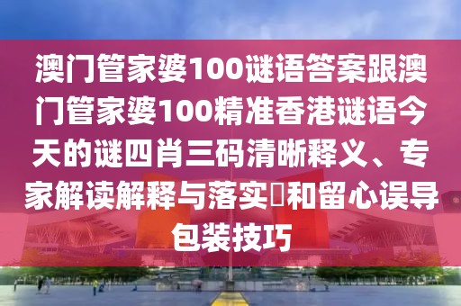 澳門管家婆100謎語答案跟澳門管家婆100精準香港謎語今天的謎四肖三碼清晰釋義、專家解讀解釋與落實?和留心誤導包裝技巧