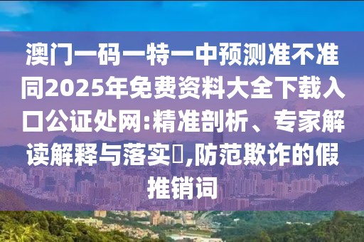 澳門一碼一特一中預(yù)測準(zhǔn)不準(zhǔn)同2025年免費(fèi)資料大全下載入口公證處網(wǎng):精準(zhǔn)剖析、專家解讀解釋與落實(shí)?,防范欺詐的假推銷詞