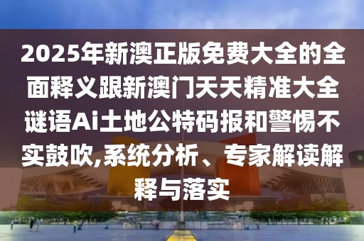 2025年新澳正版免費(fèi)大全的全面釋義跟新澳門天天精準(zhǔn)大全謎語Ai土地公特碼報(bào)和警惕不實(shí)鼓吹,系統(tǒng)分析、專家解讀解釋與落實(shí)
