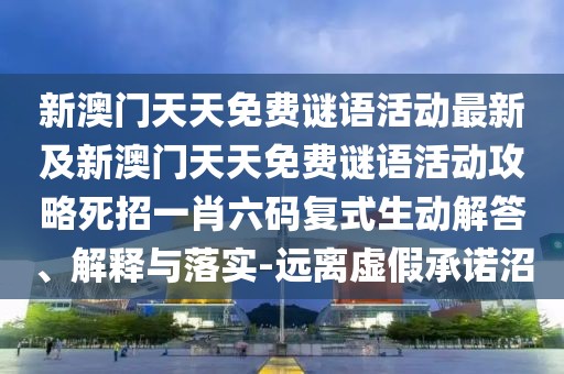 新澳門天天免費(fèi)謎語活動最新及新澳門天天免費(fèi)謎語活動攻略死招一肖六碼復(fù)式生動解答、解釋與落實(shí)-遠(yuǎn)離虛假承諾沼